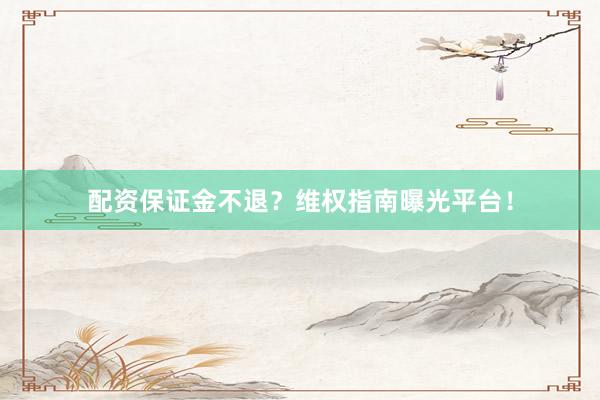 配資保證金不退？維權(quán)指南曝光平臺(tái)！